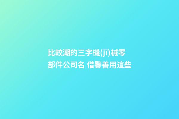 比較潮的三字機(jī)械零部件公司名 借鑒善用這些-第1張-公司起名-玄機(jī)派